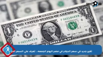 تغير جديد في سعر الدولار في مصر اليوم الجمعة.. تعرف على السعر الآن